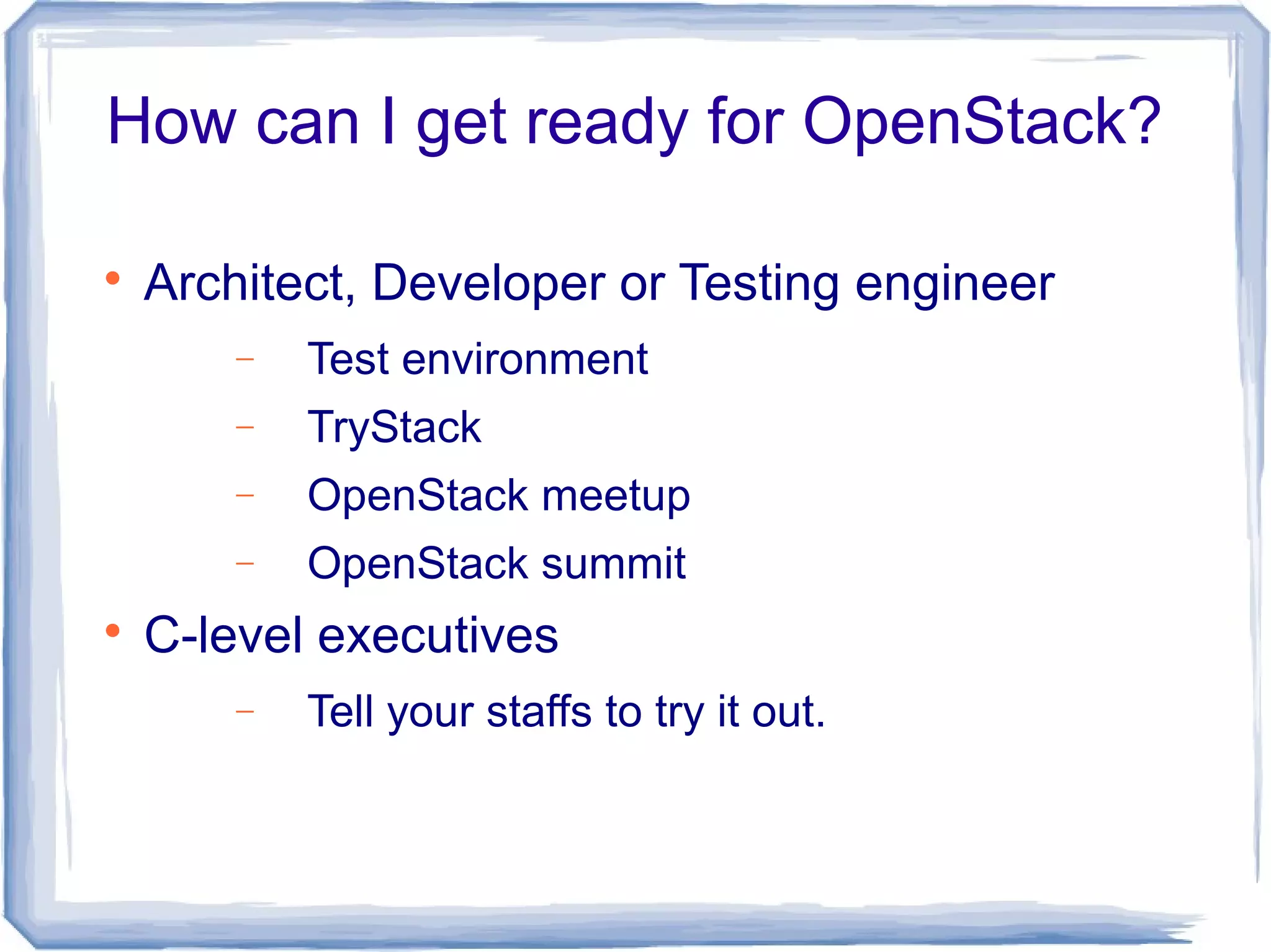 How can I get ready for OpenStack?

Architect, Developer or Testing engineer
− Test environment
− TryStack
− OpenStack meetup
− OpenStack summit

C-level executives
− Tell your staffs to try it out.
 
