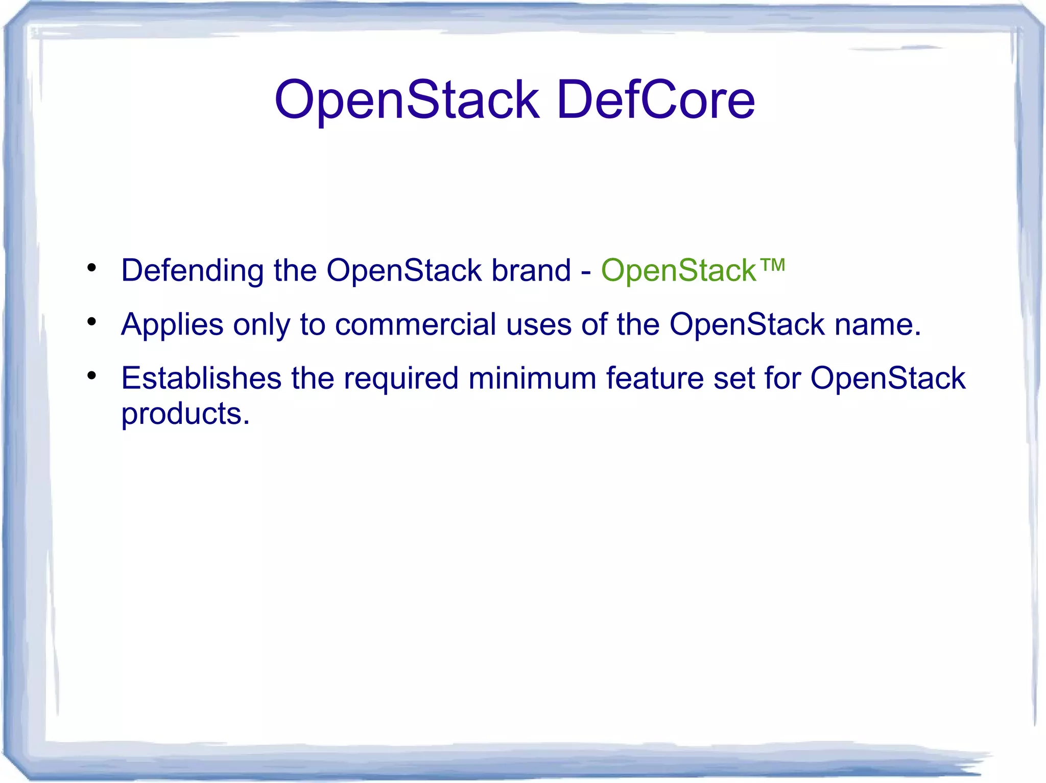 OpenStack DefCore

Defending the OpenStack brand - OpenStack™

Applies only to commercial uses of the OpenStack name.

Establishes the required minimum feature set for OpenStack
products.
 