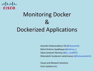 Monitoring Docker
&
Dockerized Applications
Anantha Padmanabhan CB (@cbananth)
Rahul Krishna Upadhyaya (@rakrup_)
Satya Sanjivani Routray (@er_sanj007)
Meenakshi Sundaram Lakshmanan (@lxmeenakshi1)
Cloud and Network Solutions
Cisco Systems Inc.
 