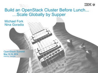 1 © 2014 IBM Corporation
1
OpenStack Summit
May 12-16, 2014
Atlanta, Georgia
Build an OpenStack Cluster Before Lunch...
…Scale Globally by Supper
Michael Fork
Nina Goradia
 