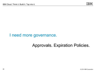 © 2014 IBM Corporation20
IBM Cloud: Think it. Build it. Tap into it.
I need more governance.
Approvals. Expiration Policies.
 