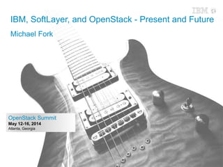 1
OpenStack Summit
May 12-16, 2014
Atlanta, Georgia
IBM, SoftLayer, and OpenStack - Present and Future
Michael Fork
 