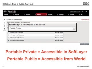 21
IBM Cloud: Think it. Build it. Tap into it.
© 2014 IBM Corporation
Portable Private = Accessible in SoftLayer
Portable Public = Accessible from World
 