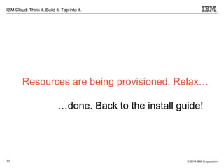 22
IBM Cloud: Think it. Build it. Tap into it.
© 2014 IBM Corporation
Resources are being provisioned. Relax…
…done. Back to the install guide!
 