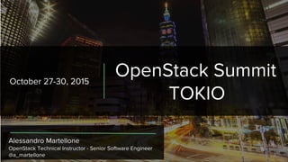 October 27-30, 2015
OpenStack Summit
TOKIO
Alessandro Martellone
OpenStack Technical Instructor - Senior Software Engineer
@a_martellone
 