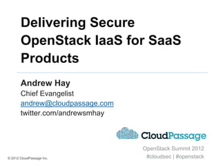 Delivering Secure
       OpenStack IaaS for SaaS
       Products
       Andrew Hay
       Chief Evangelist
       andrew@cloudpassage.com
       twitter.com/andrewsmhay



                                 OpenStack Summit 2012
© 2012 CloudPassage Inc.          #cloudsec | #openstack
 