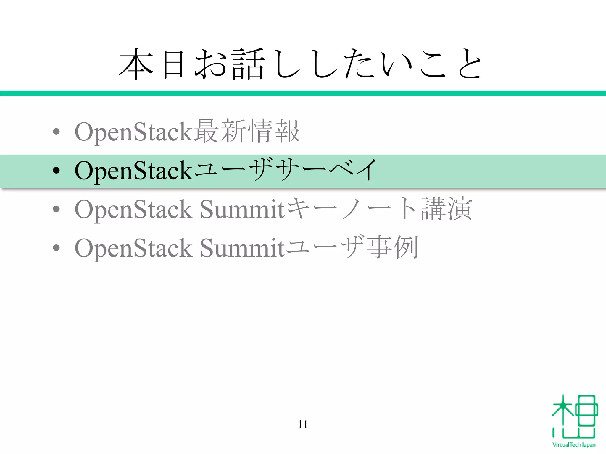 本日お話ししたいこと
•
•
•
•

OpenStack最新情報
OpenStackユーザサーベイ
OpenStack Summitキーノート講演
OpenStack Summitユーザ事例

11

 