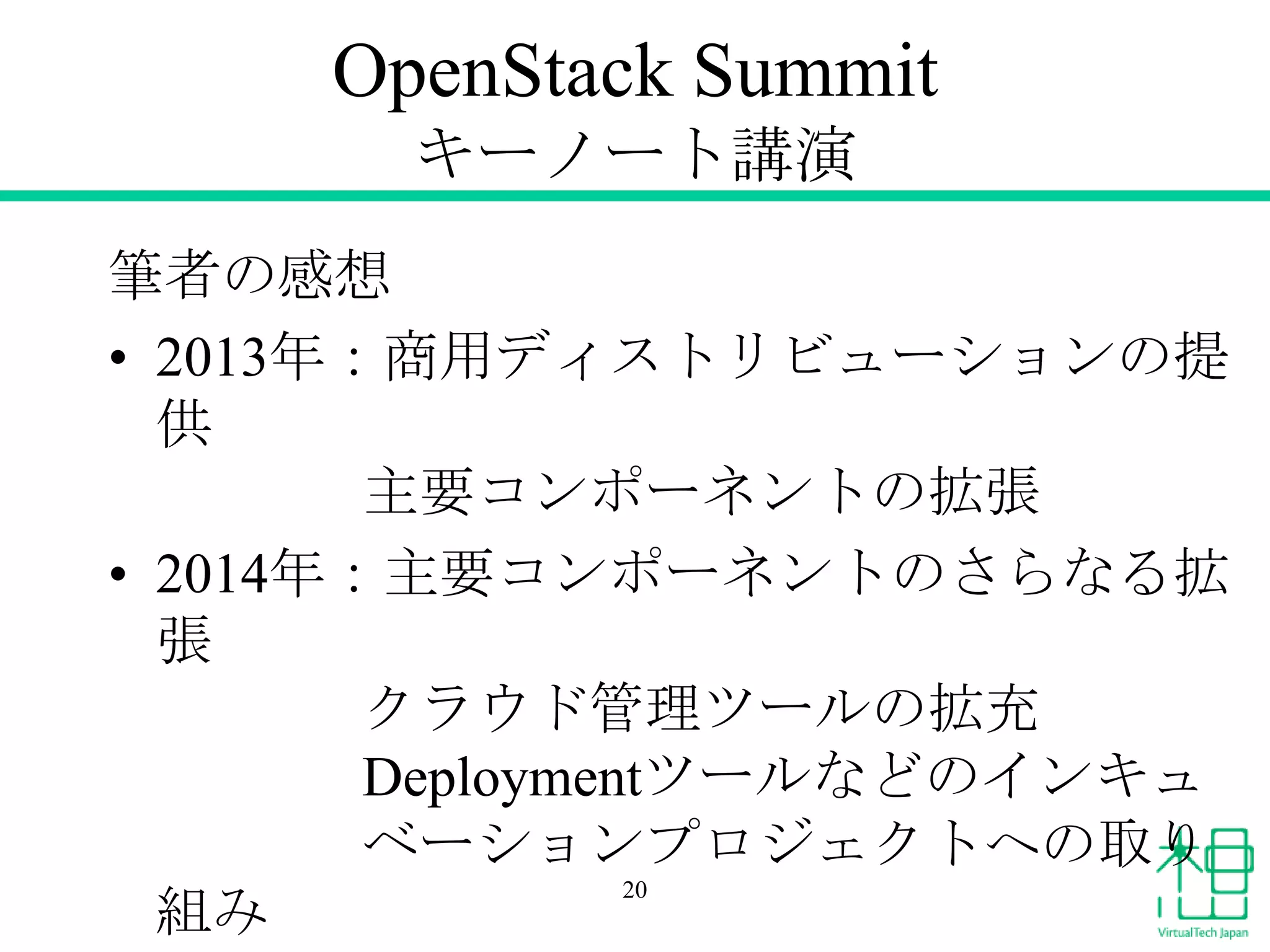 OpenStack Summit
キーノート講演
筆者の感想
• 2013年：商用ディストリビューションの提
供
主要コンポーネントの拡張
• 2014年：主要コンポーネントのさらなる拡
張
クラウド管理ツールの拡充
Deploymentツールなどのインキュ
ベーションプロジェクトへの取り
20
組み

 