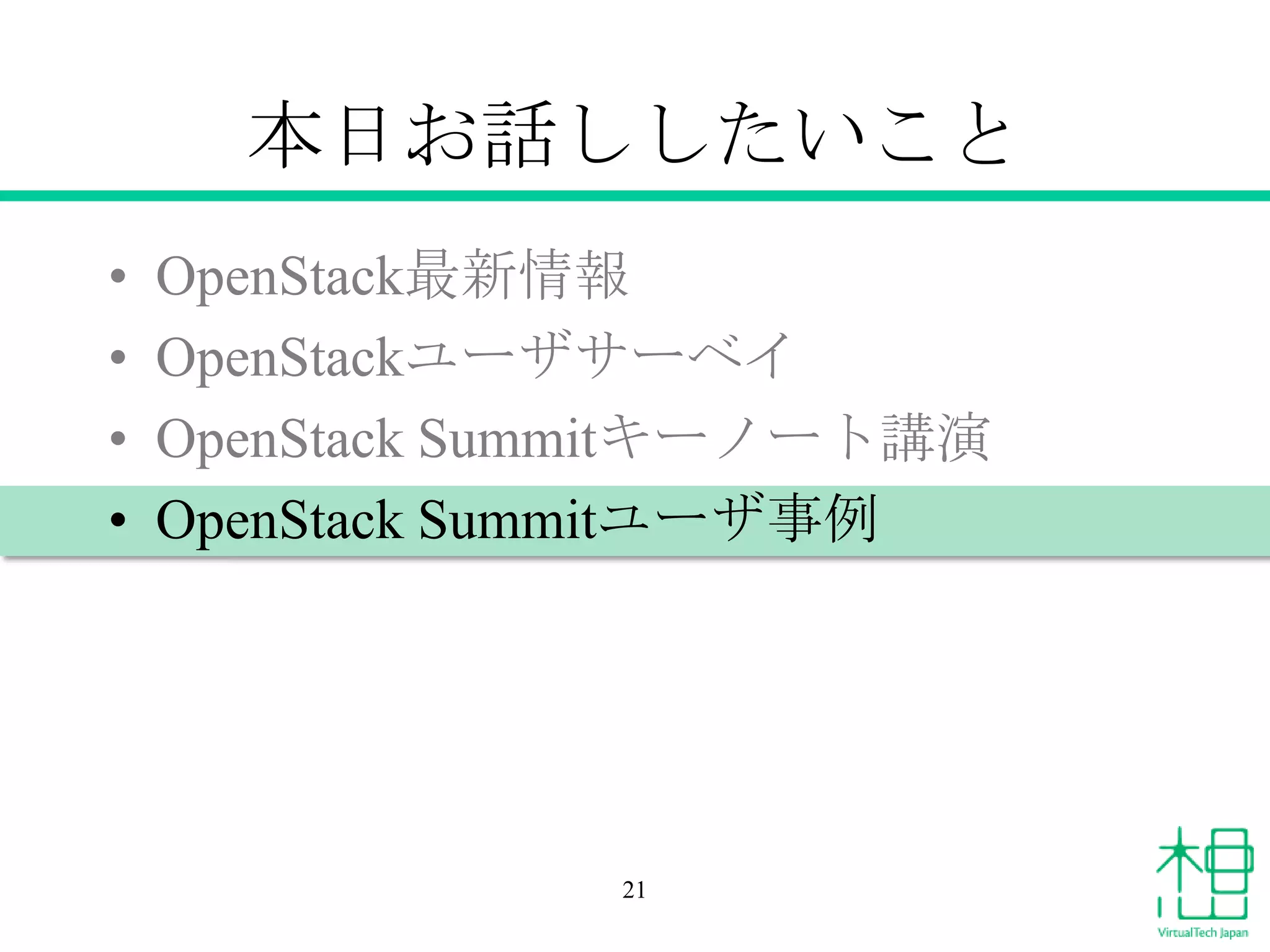 本日お話ししたいこと
•
•
•
•

OpenStack最新情報
OpenStackユーザサーベイ
OpenStack Summitキーノート講演
OpenStack Summitユーザ事例

21

 