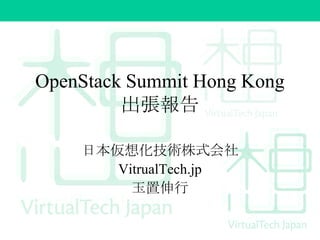 OpenStack Summit Hong Kong
出張報告
日本仮想化技術株式会社
VitrualTech.jp
玉置伸行

 