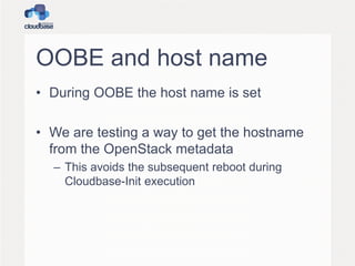 OOBE and host name
• During OOBE the host name is set
• We are testing a way to get the hostname
from the OpenStack metadata
– This avoids the subsequent reboot during
Cloudbase-Init execution
 