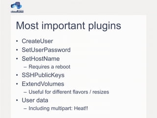Most important plugins
• CreateUser
• SetUserPassword
• SetHostName
– Requires a reboot
• SSHPublicKeys
• ExtendVolumes
– Useful for different flavors / resizes
• User data
– Including multipart: Heat!!
 