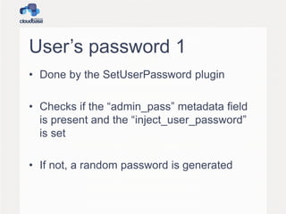 User’s password 1
• Done by the SetUserPassword plugin
• Checks if the “admin_pass” metadata field
is present and the “inject_user_password”
is set
• If not, a random password is generated
 