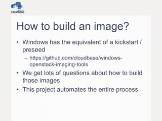 How to build an image?
• Windows has the equivalent of a kickstart /
preseed
– https://github.com/cloudbase/windows-
openstack-imaging-tools
• We get lots of questions about how to build
those images
• This project automates the entire process
 