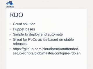 RDO
• Great solution
• Puppet bases
• Simple to deploy and automate
• Great for PoCs as it’s based on stable
releases
• https://github.com/cloudbase/unattended-
setup-scripts/blob/master/configure-rdo.sh
 