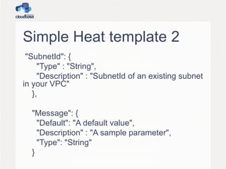 Simple Heat template 2
"SubnetId": {
"Type" : "String",
"Description" : "SubnetId of an existing subnet
in your VPC"
},
"Message": {
"Default": "A default value",
"Description" : "A sample parameter",
"Type": "String"
}
 