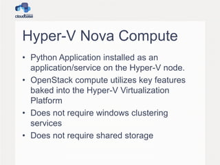 Hyper-V Nova Compute
• Python Application installed as an
application/service on the Hyper-V node.
• OpenStack compute utilizes key features
baked into the Hyper-V Virtualization
Platform
• Does not require windows clustering
services
• Does not require shared storage
 
