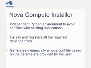 Nova Compute Installer
• Independent Python environment to avoid
conflicts with existing applications
• Installs and registers all the required
dependencies
• Generates dynamically a nova.conf file based
on the parameters provided by the user
 