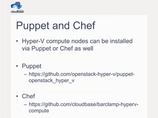 Puppet and Chef
• Hyper-V compute nodes can be installed
via Puppet or Chef as well
• Puppet
– https://github.com/openstack-hyper-v/puppet-
openstack_hyper_v
• Chef
– https://github.com/cloudbase/barclamp-hyperv-
compute
 