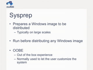 Sysprep
• Prepares a Windows image to be
distributed
– Typically on large scales
• Run before distributing any Windows image
• OOBE
– Out of the box experience
– Normally used to let the user customize the
system
 