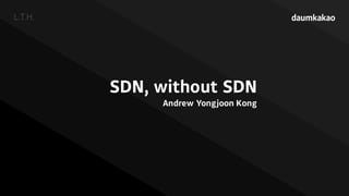 L.T.H.
SDN, without SDN
Andrew Yongjoon Kong
 