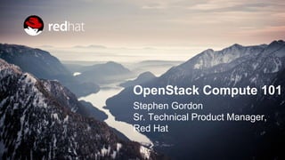 OPENSTACK COMPUTE 101
OpenStack Compute 101
Stephen Gordon (@xsgordon)
Sr. Technical Product Manager,
Red Hat
 