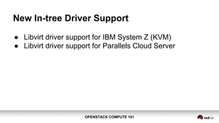 OPENSTACK COMPUTE 101OPENSTACK COMPUTE 101
New In-tree Driver Support
● Libvirt driver support for IBM System Z (KVM)
● Libvirt driver support for Parallels Cloud Server
 