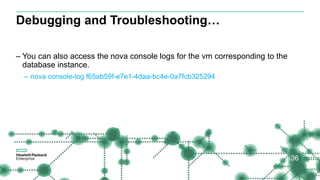 Debugging and Troubleshooting…
36
– You can also access the nova console logs for the vm corresponding to the
database instance.
– nova console-log f65ab59f-e7e1-4daa-bc4e-0a7fcb325294
 