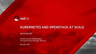 KUBERNETES AND OPENSTACK AT SCALE
Will it blend?
Stephen Gordon (@xsgordon)
Principal Product Manager, Red Hat
May 8th, 2017
 