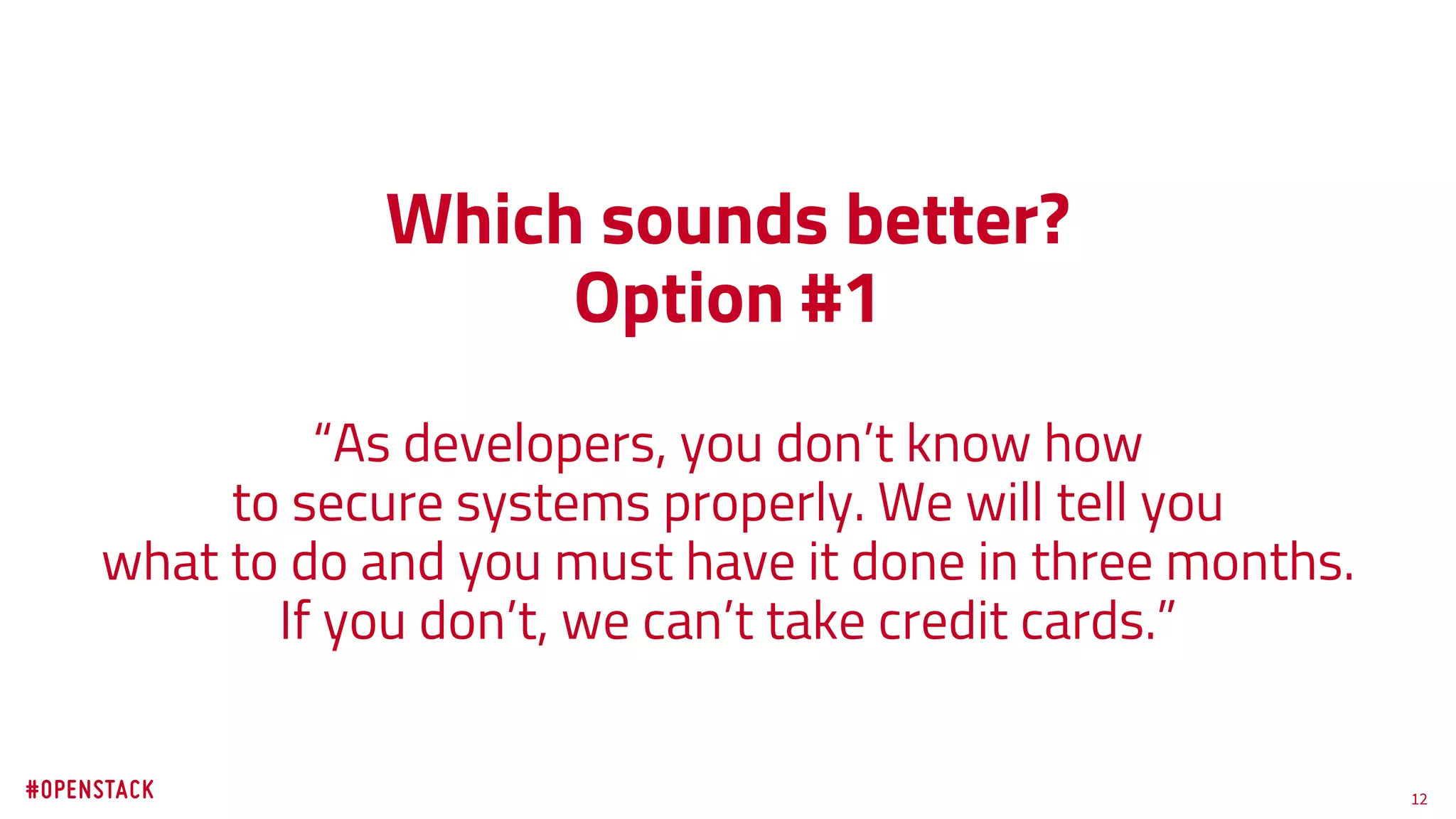 12
Which sounds better?
Option #1
“As developers, you don’t know how
to secure systems properly. We will tell you
what to do and you must have it done in three months.
If you don’t, we can’t take credit cards.”
 