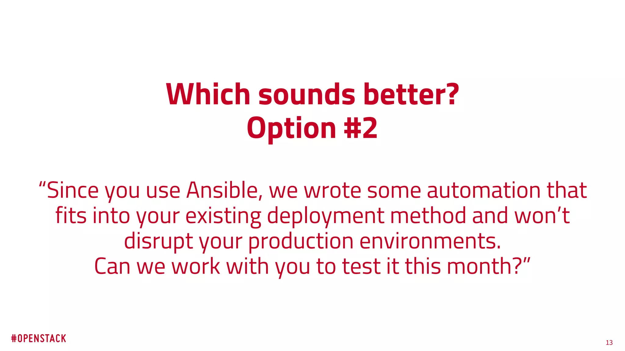 13
Which sounds better?
Option #2
“Since you use Ansible, we wrote some automation that
fits into your existing deployment method and won’t
disrupt your production environments.
Can we work with you to test it this month?”
 