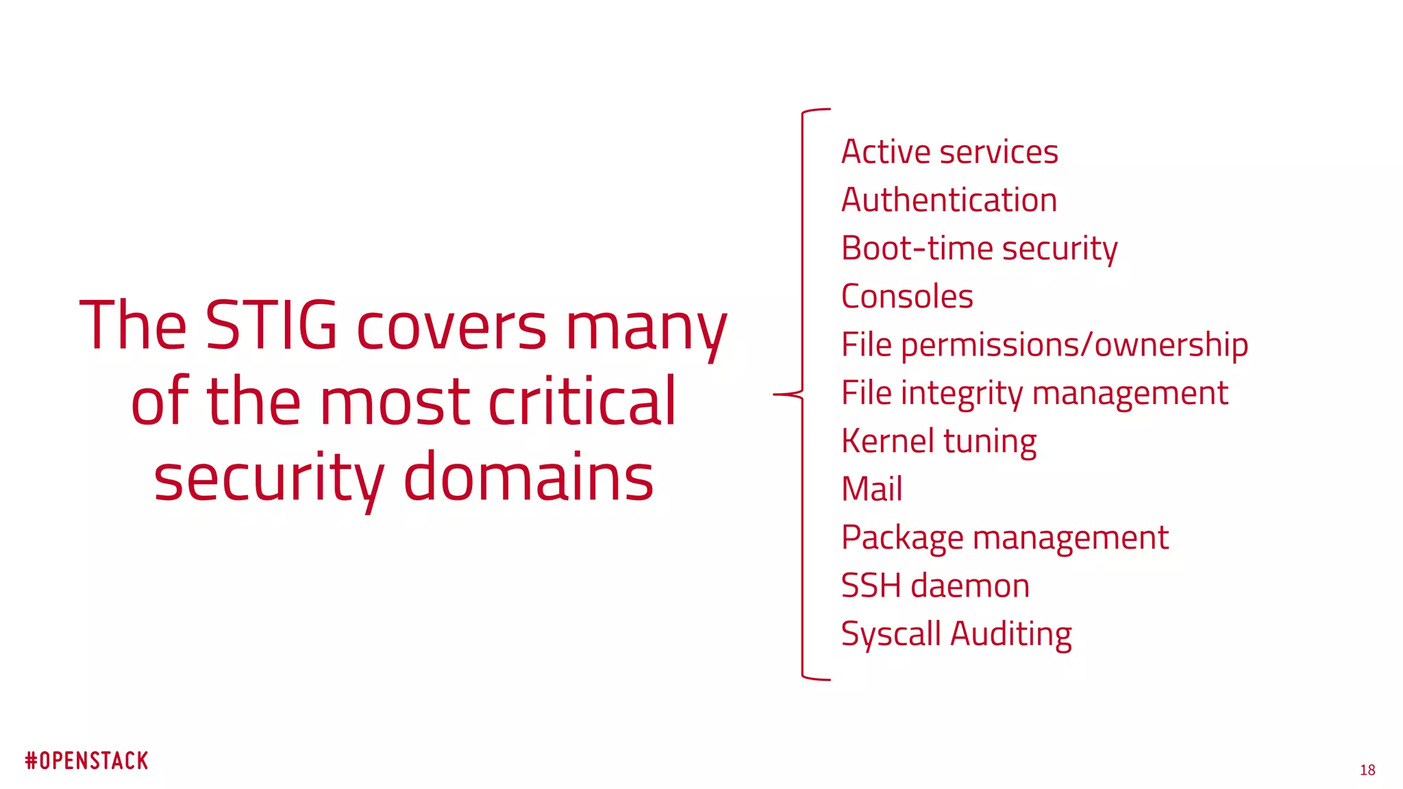 18
Active services
Authentication
Boot-time security
Consoles
File permissions/ownership
File integrity management
Kernel tuning
Mail
Package management
SSH daemon
Syscall Auditing
The STIG covers many
of the most critical
security domains
 
