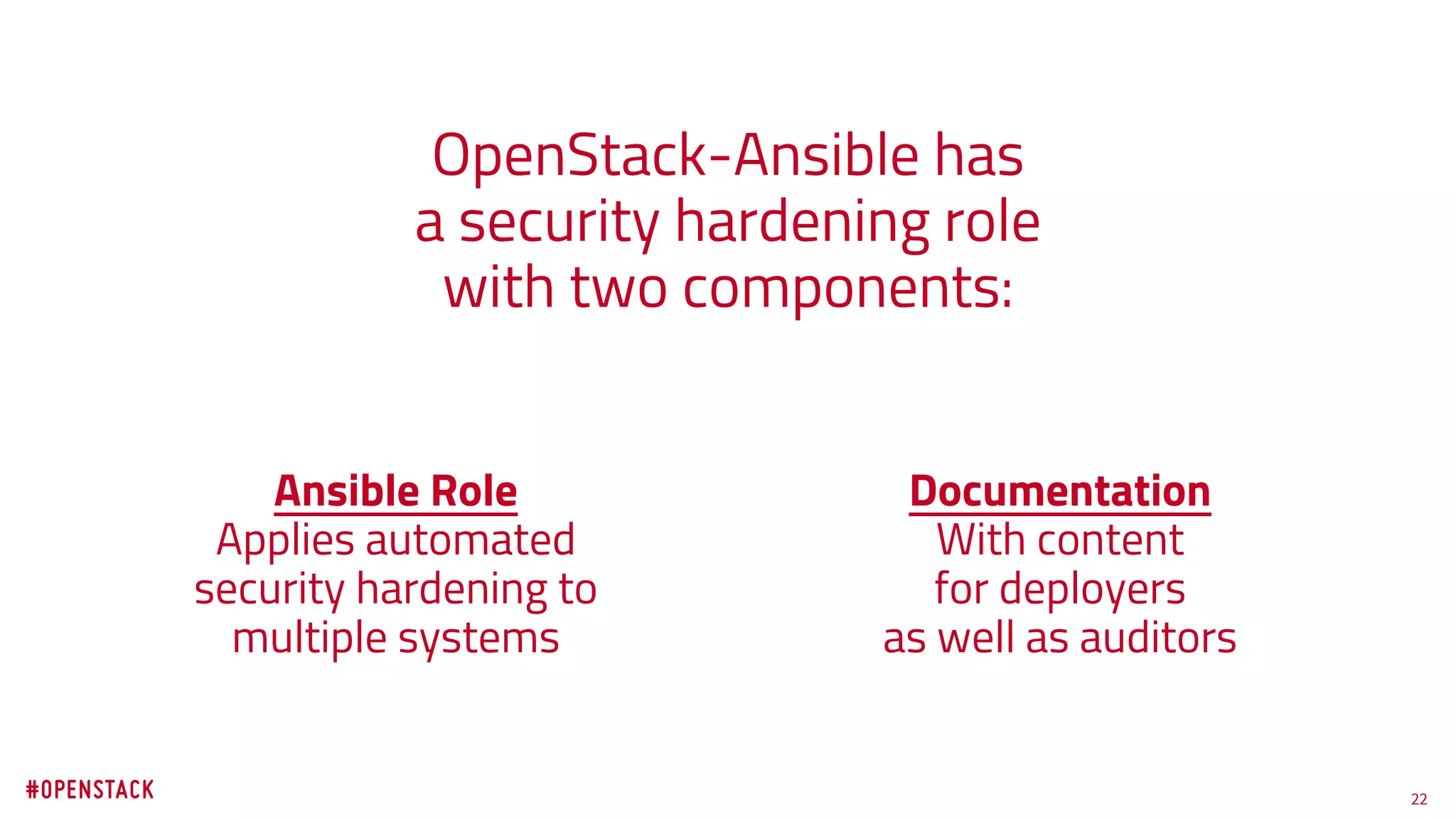 22
OpenStack-Ansible has
a security hardening role
with two components:
Ansible Role
Applies automated
security hardening to
multiple systems
Documentation
With content
for deployers
as well as auditors
 