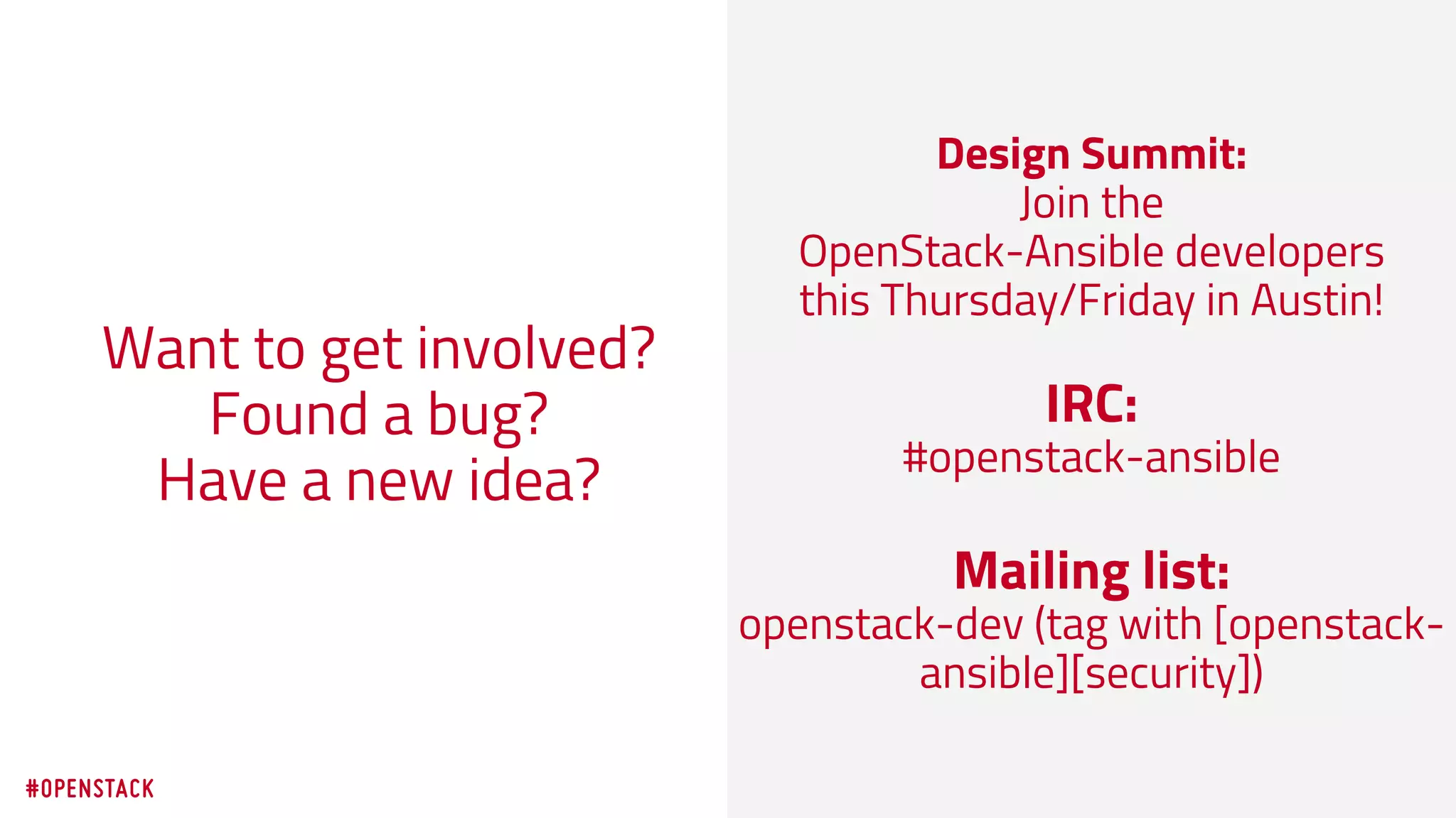 30
Design Summit:
Join the
OpenStack-Ansible developers
this Thursday/Friday in Austin!
IRC:
#openstack-ansible
Mailing list:
openstack-dev (tag with [openstack-
ansible][security])
Want to get involved?
Found a bug?
Have a new idea?
 