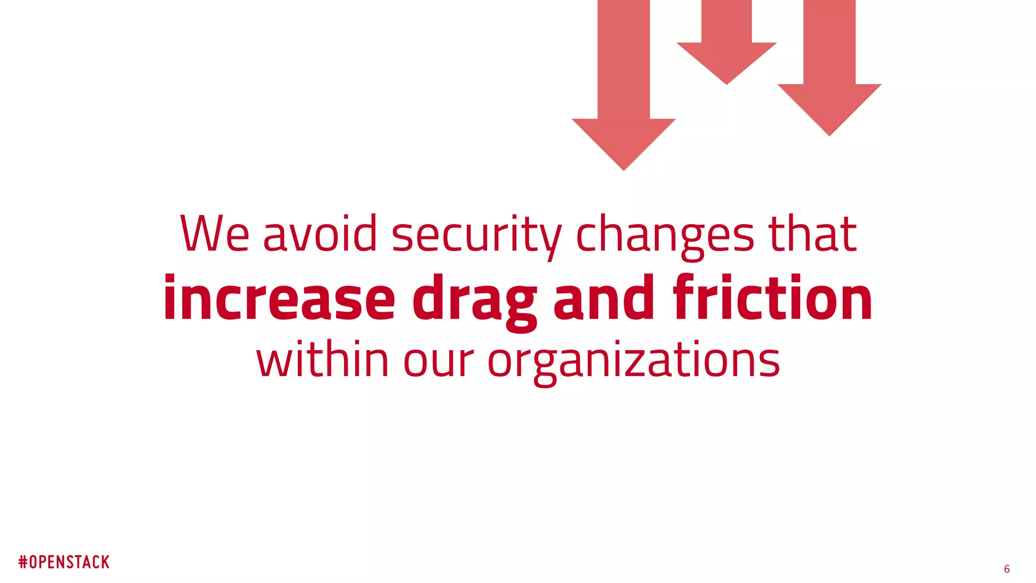 6
We avoid security changes that
increase drag and friction
within our organizations
 