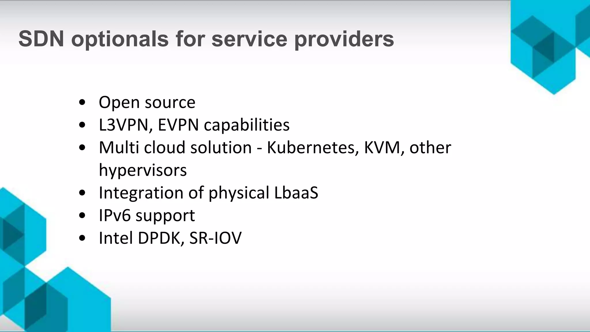 • Open source
• L3VPN, EVPN capabilities
• Multi cloud solution - Kubernetes, KVM, other
hypervisors
• Integration of physical LbaaS
• IPv6 support
• Intel DPDK, SR-IOV
SDN optionals for service providers
 