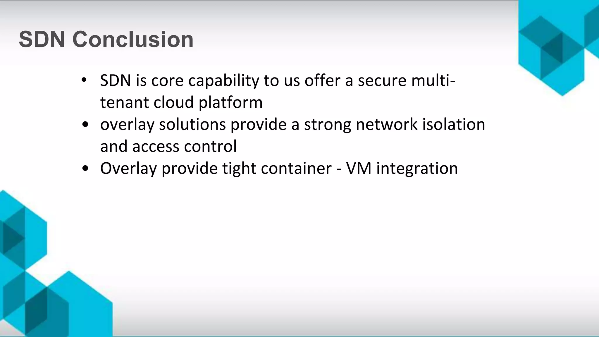 • SDN is core capability to us offer a secure multi-
tenant cloud platform
• overlay solutions provide a strong network isolation
and access control
• Overlay provide tight container - VM integration
SDN Conclusion
 