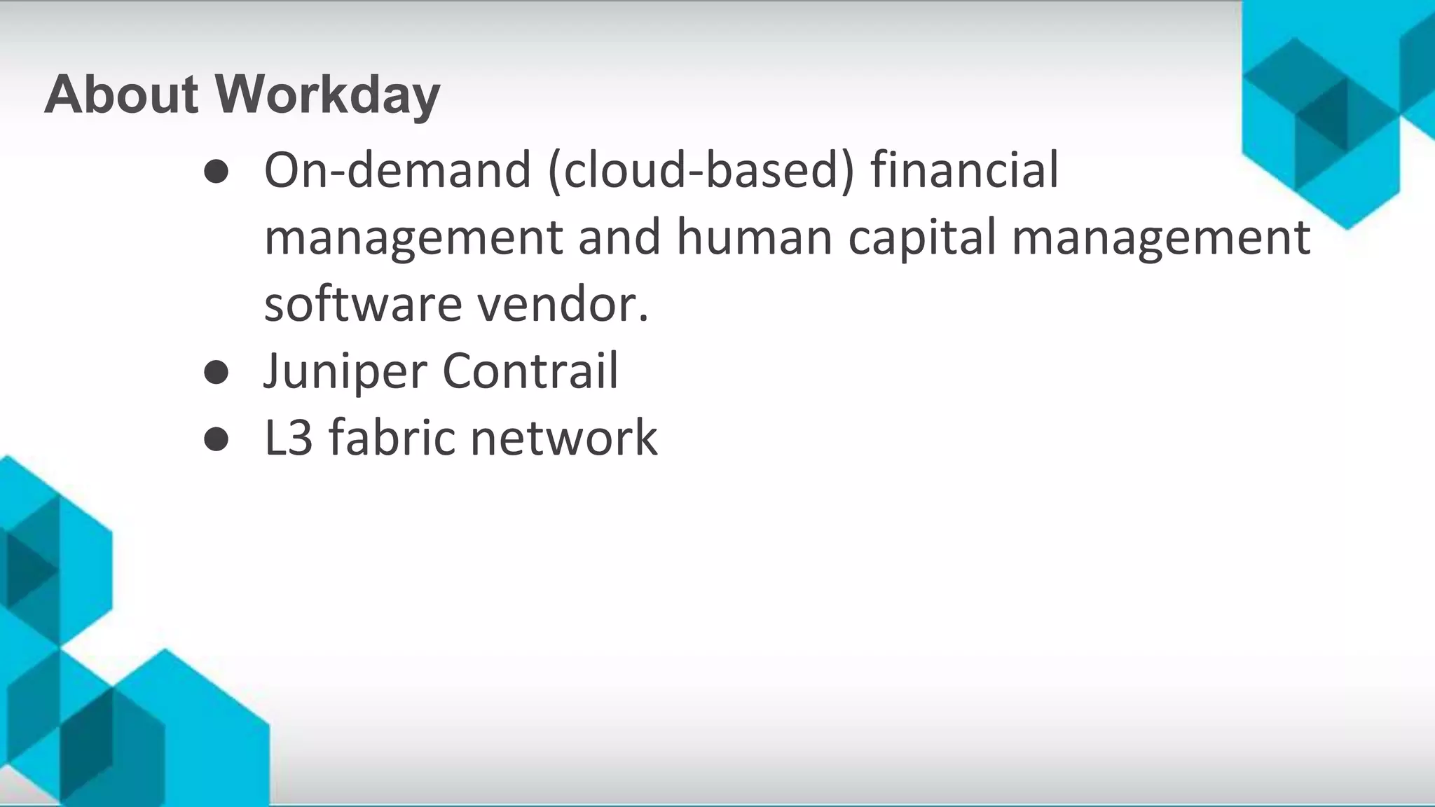 About Workday
● On-demand (cloud-based) financial
management and human capital management
software vendor.
● Juniper Contrail
● L3 fabric network
 