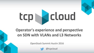 Operator's experience and perspective
on SDN with VLANs and L3 Networks
@tcpcloud
OpenStack Summit Austin 2016
 