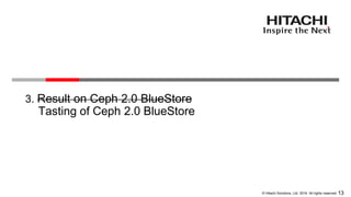 13© Hitachi Solutions, Ltd. 2016. All rights reserved.
3. Result on Ceph 2.0 BlueStore
Tasting of Ceph 2.0 BlueStore
 