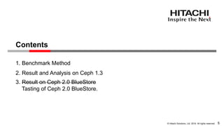 © Hitachi Solutions, Ltd. 2016. All rights reserved.
1. Benchmark Method
2. Result and Analysis on Ceph 1.3
3. Result on Ceph 2.0 BlueStore
Tasting of Ceph 2.0 BlueStore.
5
Contents
 