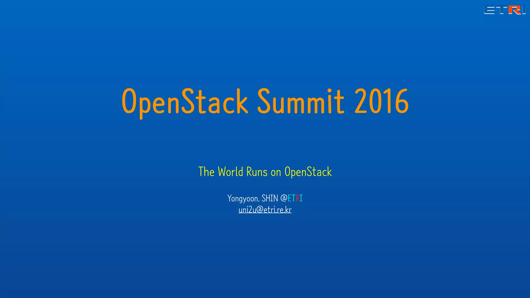 OpenStack Summit 2016
The World Runs on OpenStack
Yongyoon. SHIN @ETRI
uni2u@etri.re.kr
 