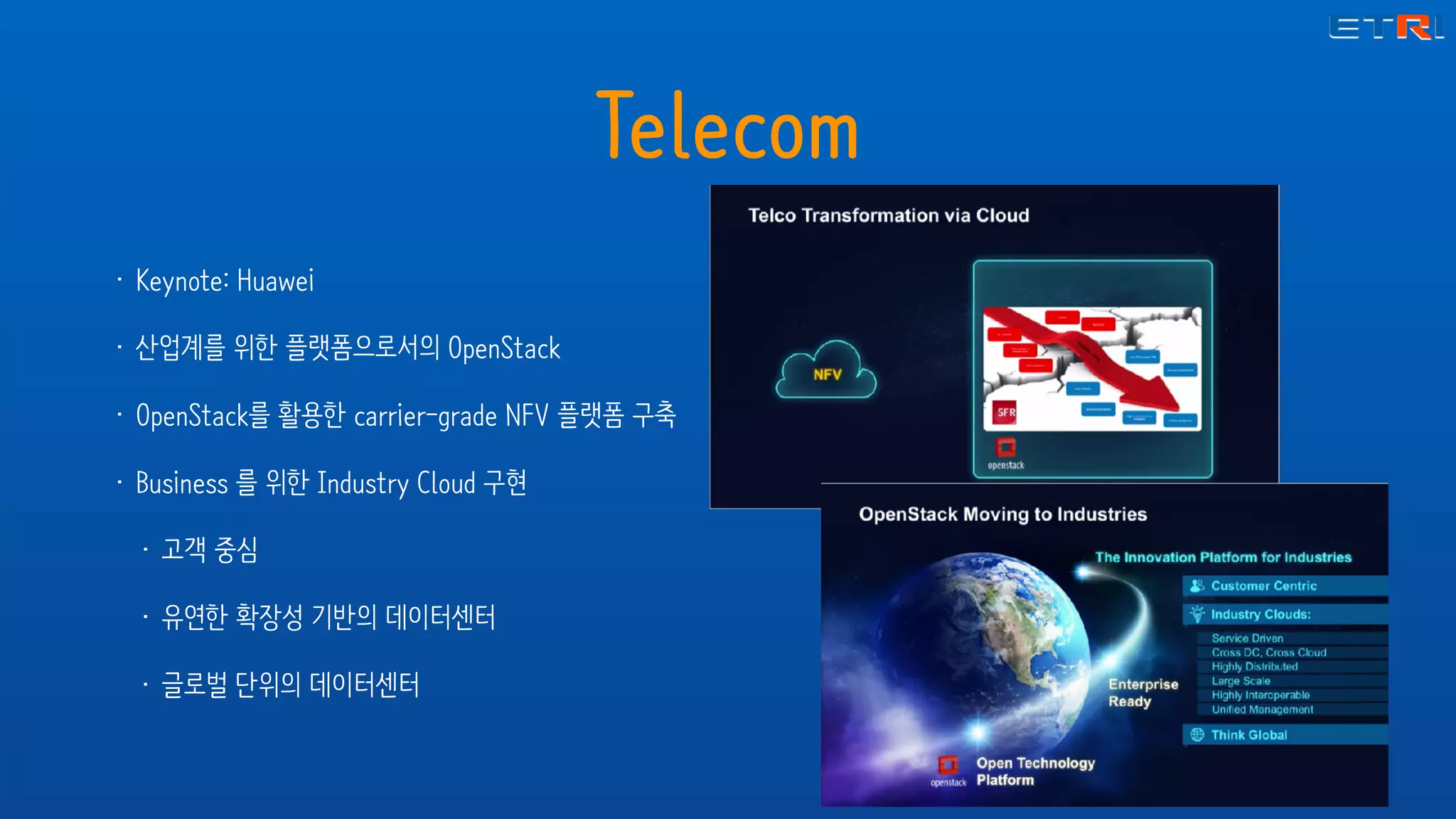 Telecom
• Keynote: Huawei
• 산업계를 위한 플랫폼으로서의 OpenStack
• OpenStack를 활용한 carrier-grade NFV 플랫폼 구축
• Business 를 위한 Industry Cloud 구현
• 고객 중심
• 유연한 확장성 기반의 데이터센터
• 글로벌 단위의 데이터센터
 