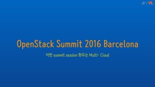 OpenStack Summit 2016 Barcelona
이번 summit session 화두는 Multi- Cloud
 