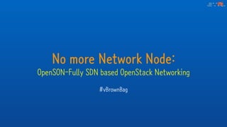 No more Network Node:
OpenSON-Fully SDN based OpenStack Networking
#vBrownBag
 