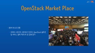 OpenStack Market Place
• 80여 부스로 진행
• 서버와 스토리지, 네트워크 인프라, OpenStack 솔루션
및 서비스, 협력 커뮤니티 등 업체 참가
 