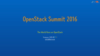 OpenStack Summit 2016
The World Runs on OpenStack
Yongyoon. SHIN @ETRI
uni2u@etri.re.kr
 