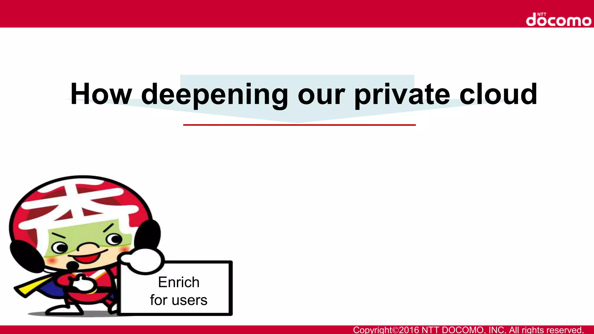 Copyright©2016 NTT DOCOMO, INC. All rights reserved.
How deepening our private cloud
Enrich
for users
 