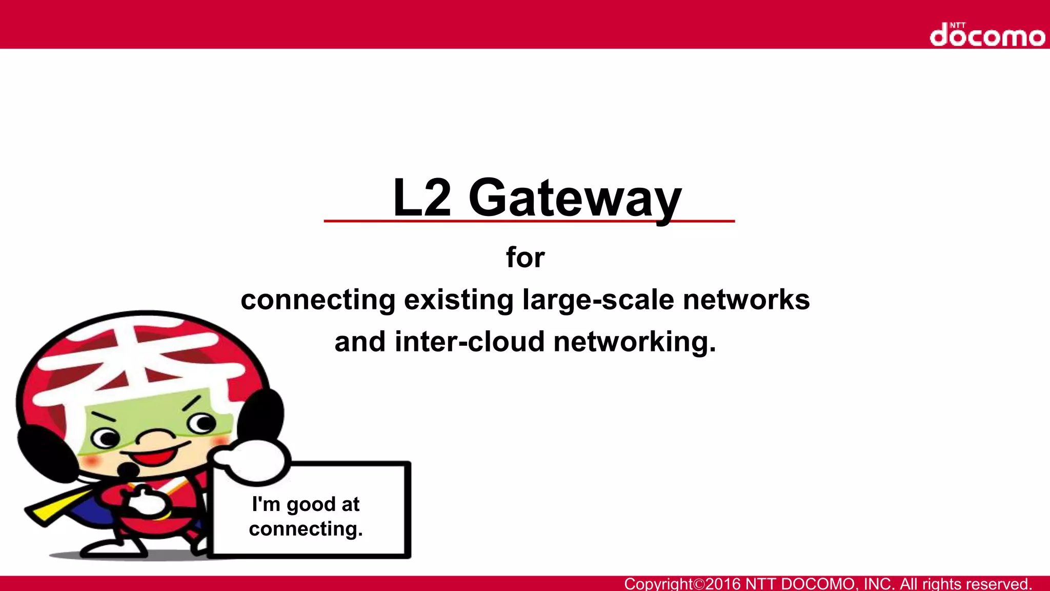 Copyright©2016 NTT DOCOMO, INC. All rights reserved.
L2 Gateway
for
connecting existing large-scale networks
and inter-cloud networking.
I'm good at
connecting.
 