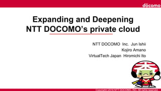 Copyright©2016 NTT DOCOMO, INC. All rights reserved.
Expanding and Deepening
NTT DOCOMO’s private cloud
NTT DOCOMO Inc. Jun Ishii
Kojiro Amano
VirtualTech Japan Hiromichi Ito
 